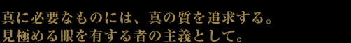真に必要なものには、真の質を追求する。