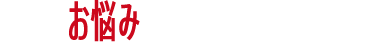 こんなお悩みかかえていませんか？